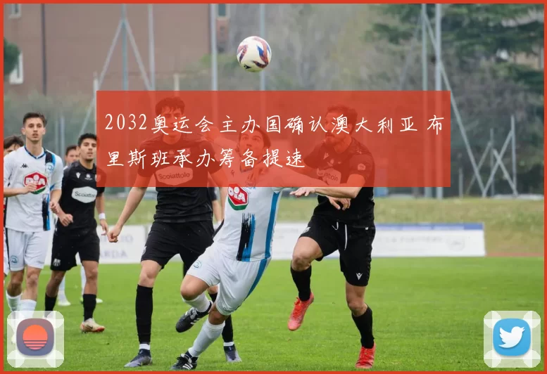 2032奥运会主办国确认澳大利亚 布里斯班承办筹备提速