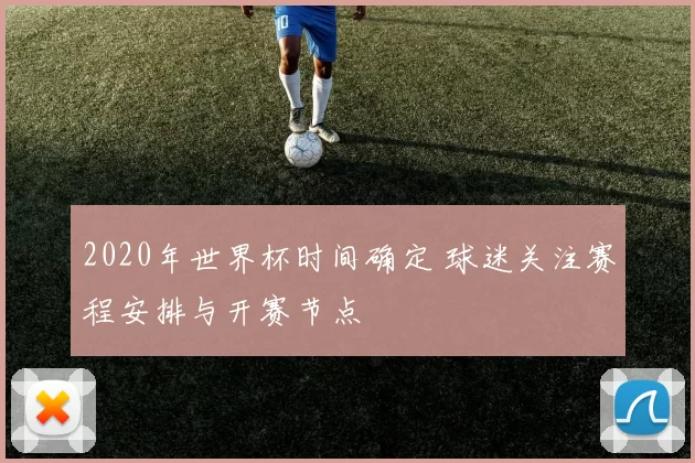 2020年世界杯时间确定 球迷关注赛程安排与开赛节点
