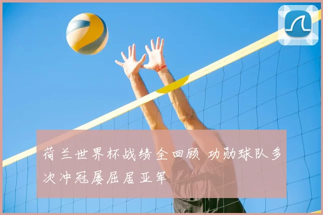 荷兰世界杯战绩全回顾 功勋球队多次冲冠屡屈居亚军