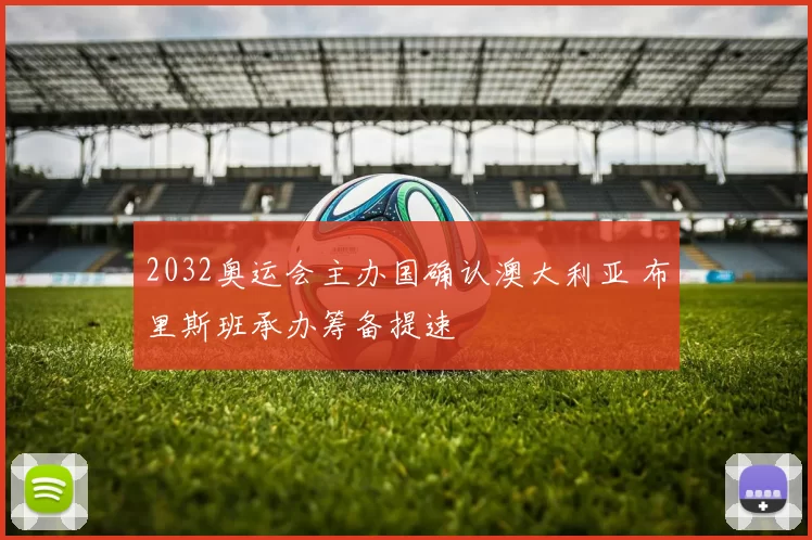 2032奥运会主办国确认澳大利亚 布里斯班承办筹备提速