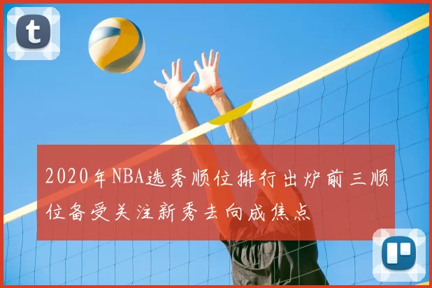 2020年NBA选秀顺位排行出炉前三顺位备受关注新秀去向成焦点