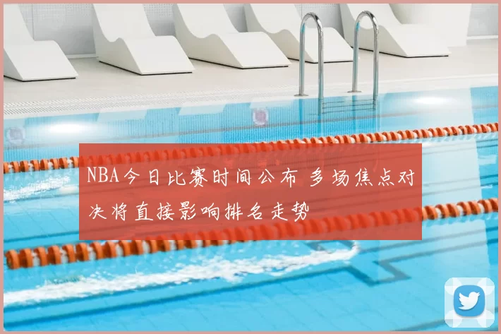NBA今日比赛时间公布 多场焦点对决将直接影响排名走势