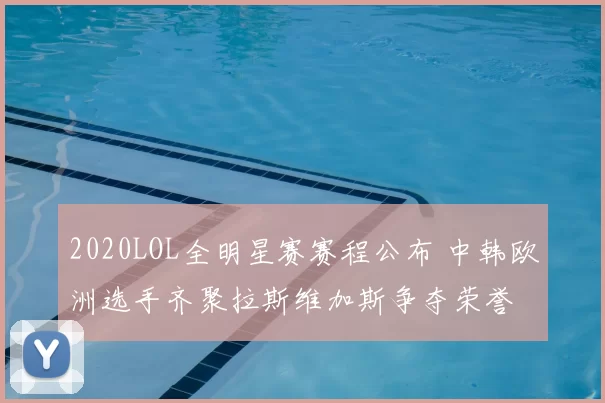 2020LOL全明星赛赛程公布 中韩欧洲选手齐聚拉斯维加斯争夺荣誉