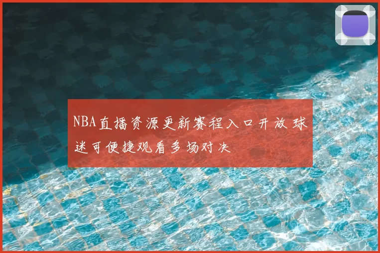 NBA直播资源更新赛程入口开放 球迷可便捷观看多场对决