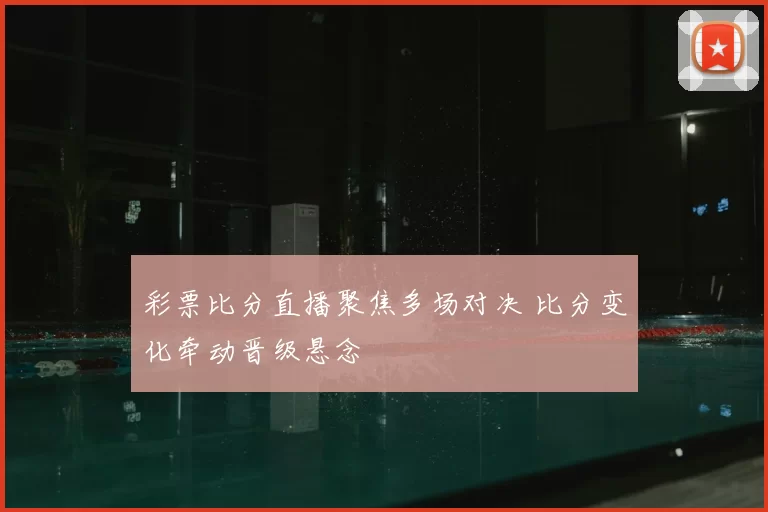 彩票比分直播聚焦多场对决 比分变化牵动晋级悬念
