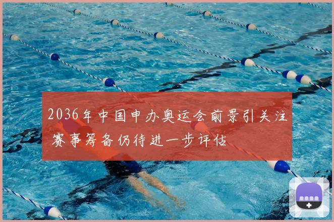 2036年中国申办奥运会前景引关注 赛事筹备仍待进一步评估