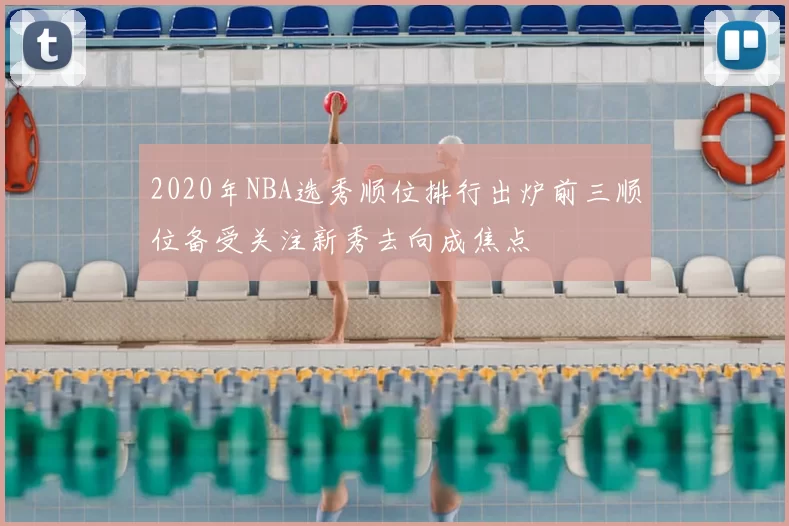 2020年NBA选秀顺位排行出炉前三顺位备受关注新秀去向成焦点