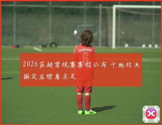 2026苏超常规赛赛程公布 十轮对决排定后续看点足