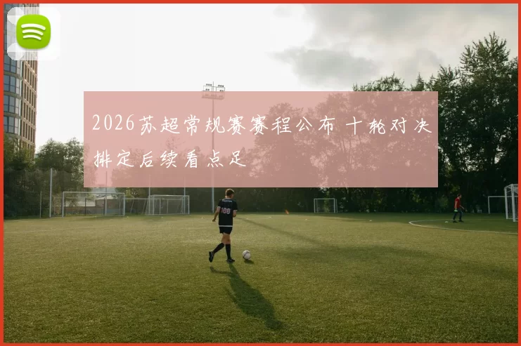 2026苏超常规赛赛程公布 十轮对决排定后续看点足