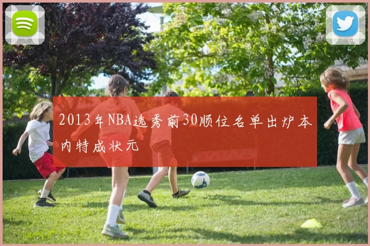 2013年NBA选秀前30顺位名单出炉本内特成状元