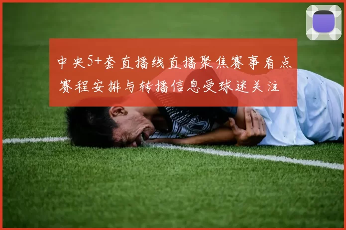 中央5+套直播线直播聚焦赛事看点 赛程安排与转播信息受球迷关注