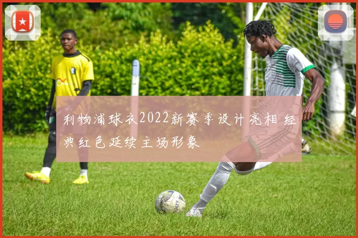 利物浦球衣2022新赛季设计亮相 经典红色延续主场形象