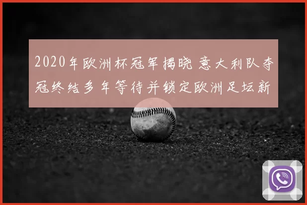 2020年欧洲杯冠军揭晓 意大利队夺冠终结多年等待并锁定欧洲足坛新高点