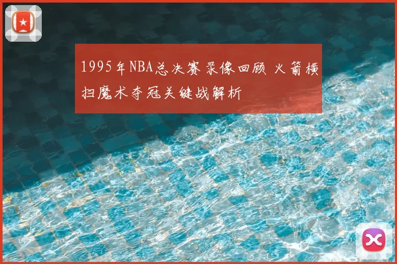 1995年NBA总决赛录像回顾 火箭横扫魔术夺冠关键战解析