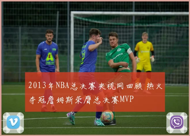 2013年NBA总决赛央视网回顾 热火夺冠詹姆斯荣膺总决赛MVP