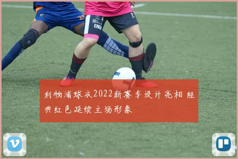利物浦球衣2022新赛季设计亮相 经典红色延续主场形象