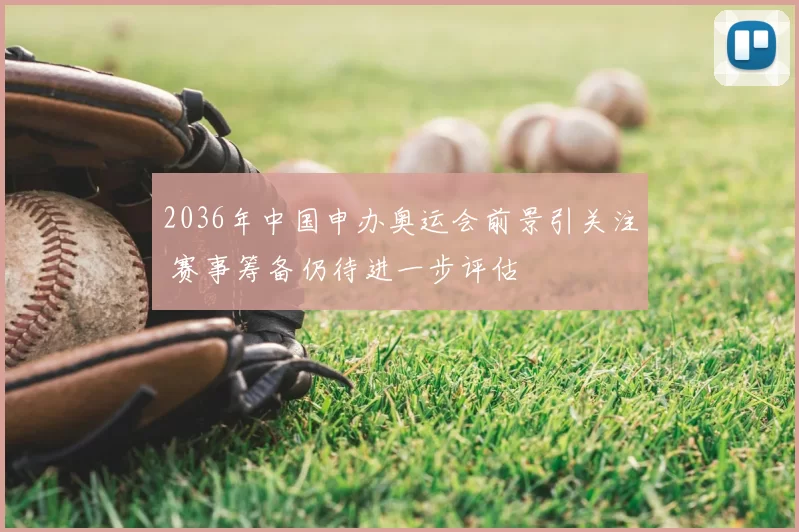 2036年中国申办奥运会前景引关注 赛事筹备仍待进一步评估