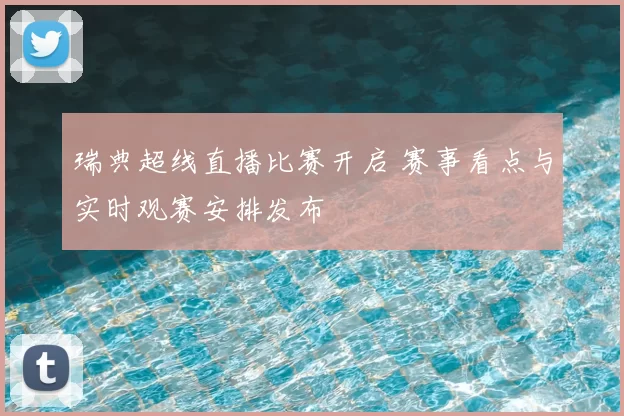 瑞典超线直播比赛开启 赛事看点与实时观赛安排发布