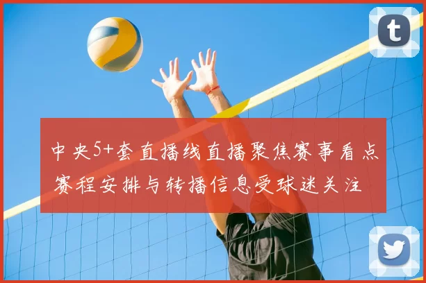 中央5+套直播线直播聚焦赛事看点 赛程安排与转播信息受球迷关注