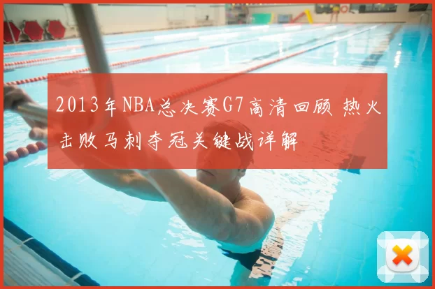 2013年NBA总决赛G7高清回顾 热火击败马刺夺冠关键战详解