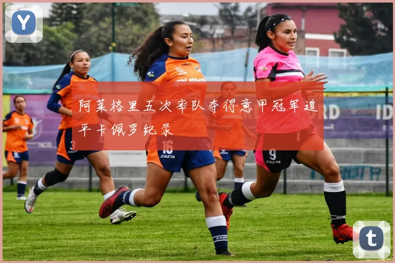 阿莱格里五次率队夺得意甲冠军追平卡佩罗纪录
