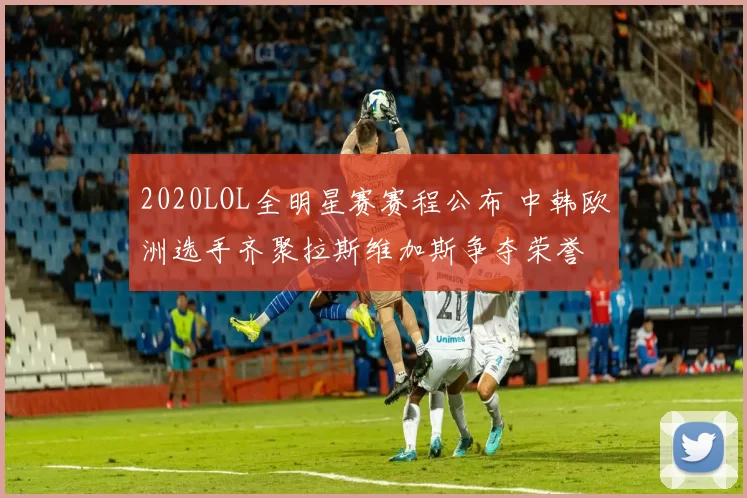 2020LOL全明星赛赛程公布 中韩欧洲选手齐聚拉斯维加斯争夺荣誉