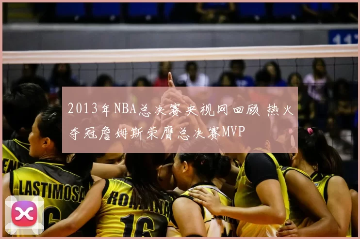 2013年NBA总决赛央视网回顾 热火夺冠詹姆斯荣膺总决赛MVP