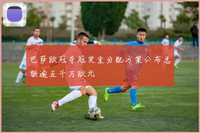 巴萨欧冠夺冠奖金分配方案公布总额逾五千万欧元