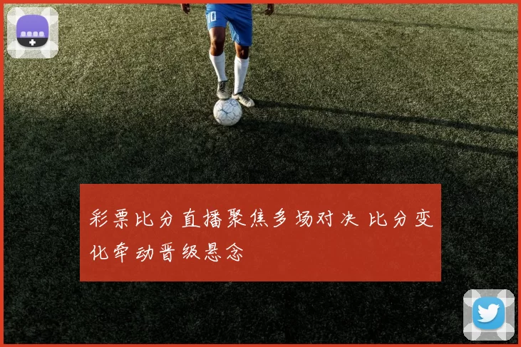 彩票比分直播聚焦多场对决 比分变化牵动晋级悬念