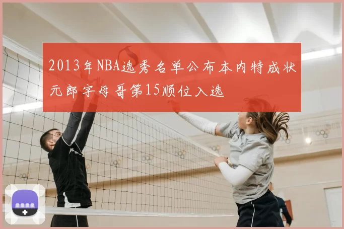 2013年NBA选秀名单公布本内特成状元郎字母哥第15顺位入选