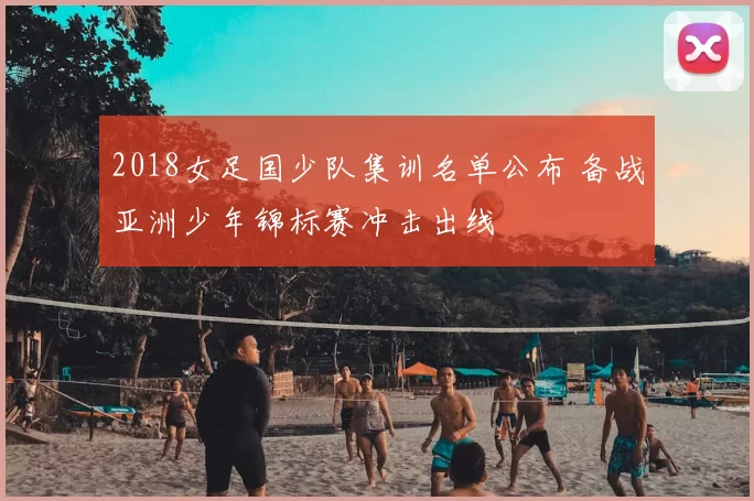 2018女足国少队集训名单公布 备战亚洲少年锦标赛冲击出线