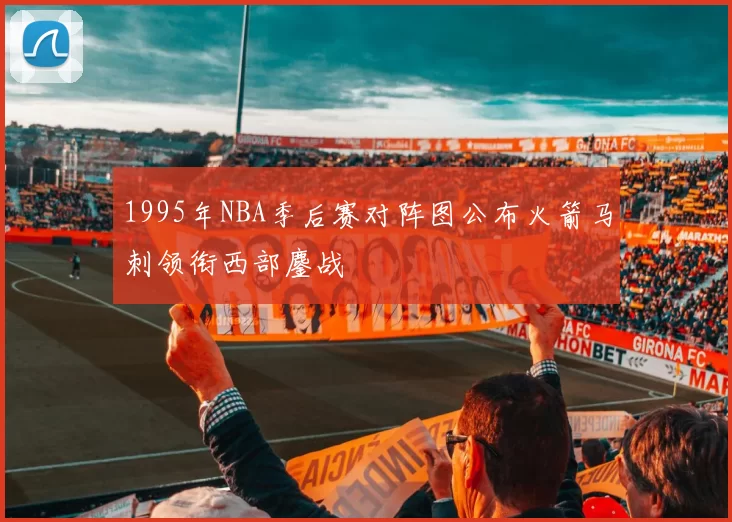 1995年NBA季后赛对阵图公布火箭马刺领衔西部鏖战