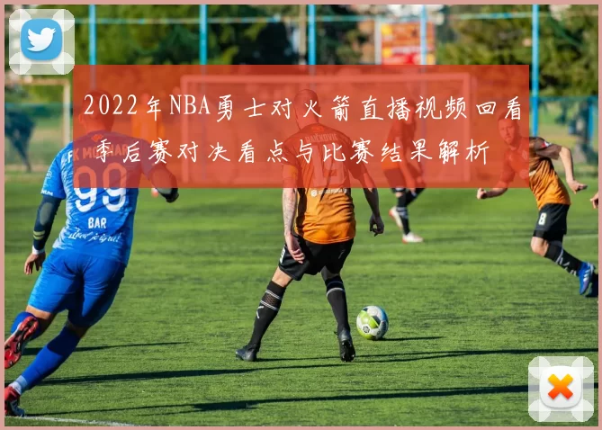 2022年NBA勇士对火箭直播视频回看 季后赛对决看点与比赛结果解析