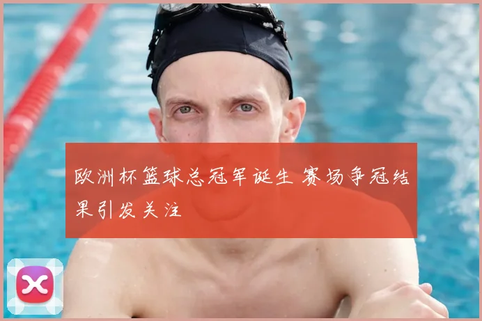 欧洲杯篮球总冠军诞生 赛场争冠结果引发关注
