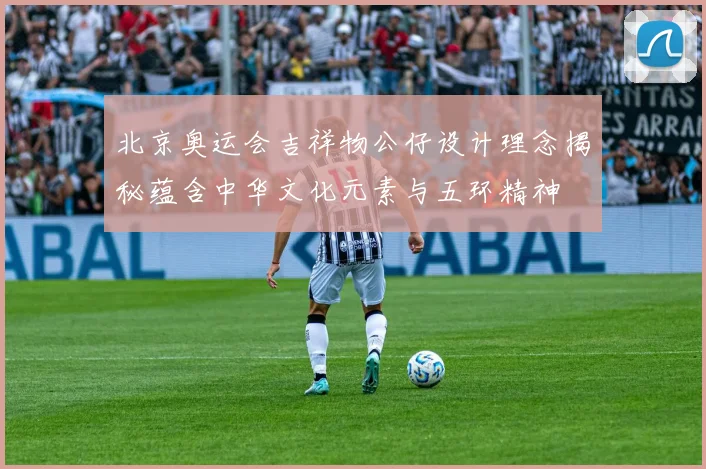 北京奥运会吉祥物公仔设计理念揭秘蕴含中华文化元素与五环精神