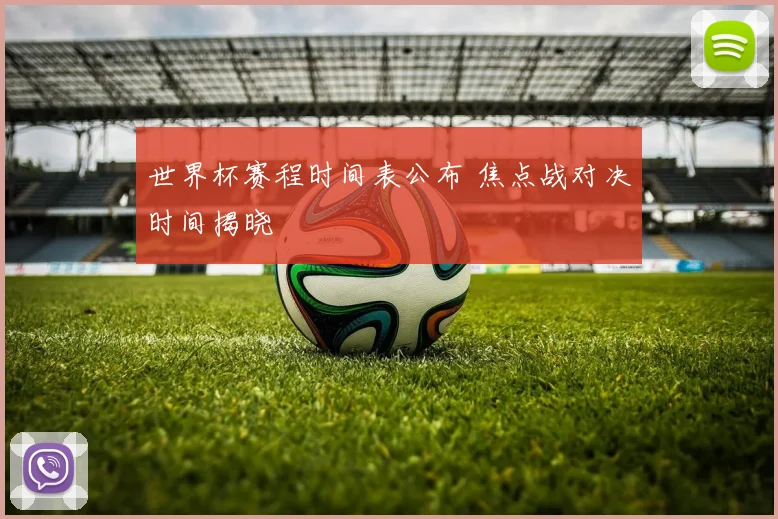 世界杯赛程时间表公布 焦点战对决时间揭晓