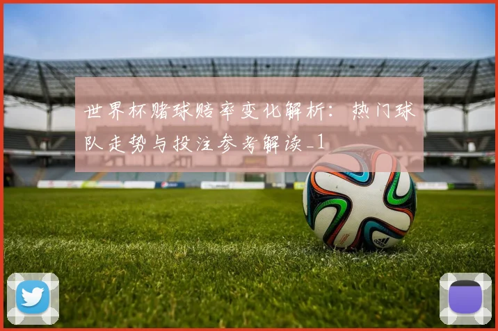 世界杯赌球赔率变化解析:热门球队走势与投注参考解读_1