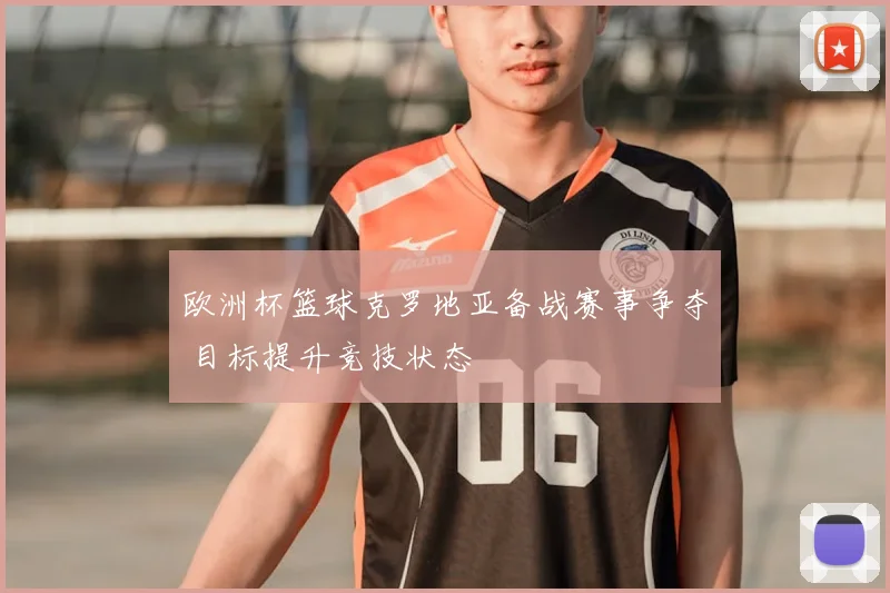 欧洲杯篮球克罗地亚备战赛事争夺 目标提升竞技状态