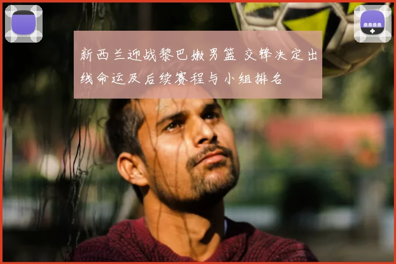 新西兰迎战黎巴嫩男篮 交锋决定出线命运及后续赛程与小组排名
