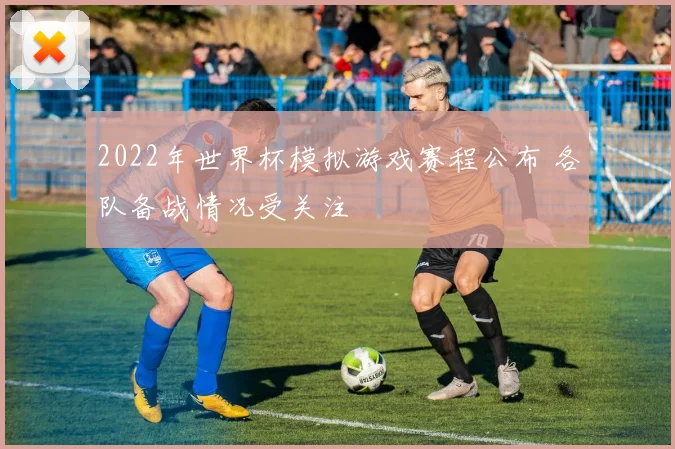 2022年世界杯模拟游戏赛程公布 各队备战情况受关注