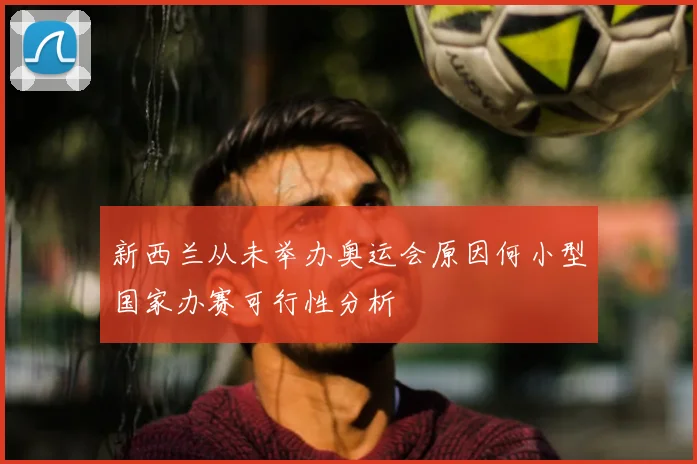 新西兰从未举办奥运会原因何小型国家办赛可行性分析