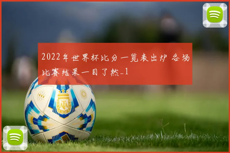 2022年世界杯比分一览表出炉 各场比赛结果一目了然_1
