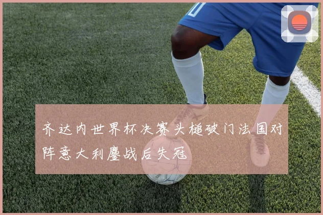 齐达内世界杯决赛头槌破门法国对阵意大利鏖战后失冠