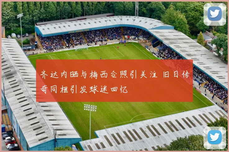 齐达内晒与梅西合照引关注 旧日传奇同框引发球迷回忆