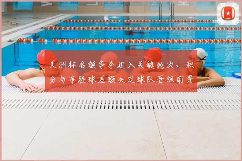 美洲杯名额争夺进入关键轮次，积分与净胜球差额决定球队晋级前景