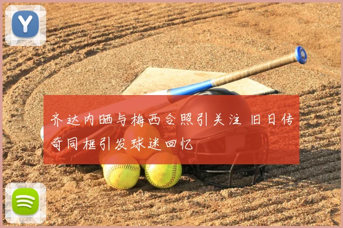 齐达内晒与梅西合照引关注 旧日传奇同框引发球迷回忆