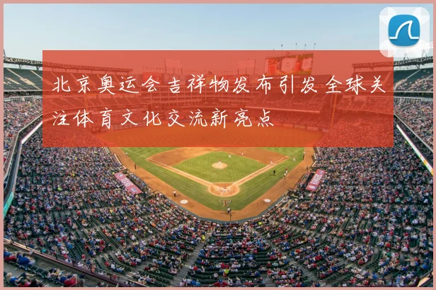北京奥运会吉祥物发布引发全球关注体育文化交流新亮点